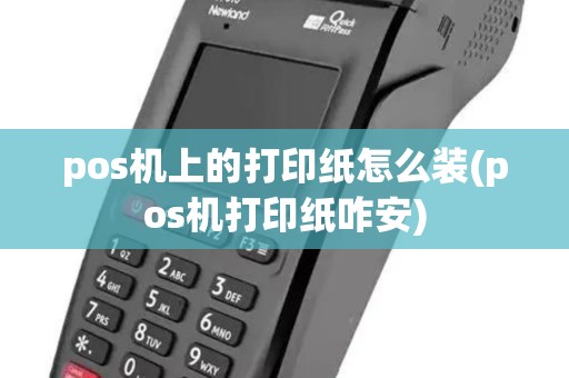 pos机上的打印纸怎么装(pos机打印纸咋安)