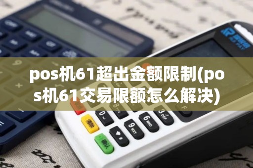 pos机61超出金额限制(pos机61交易限额怎么解决)