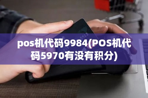 pos机代码9984(POS机代码5970有没有积分)