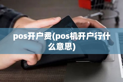 pos开户费(pos机开户行什么意思) pos开户费(pos机开户行什么意思)