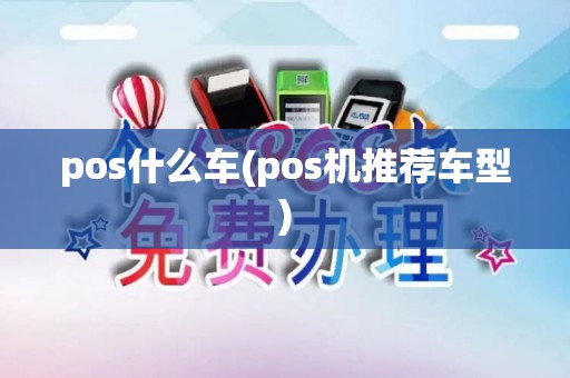 pos什么车(pos机推荐车型) pos什么车(pos机推荐车型)
