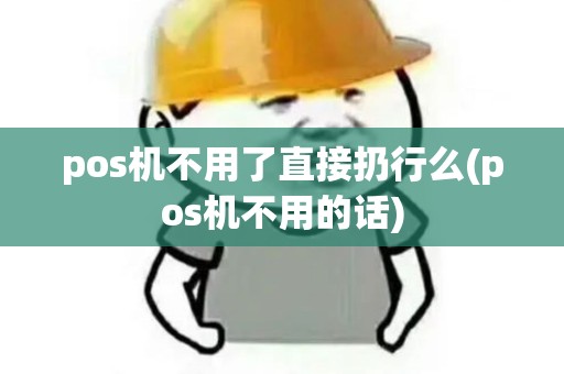 pos机不用了直接扔行么(pos机不用的话)
