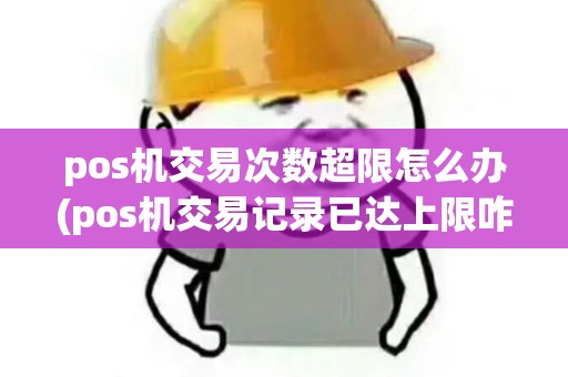 pos机交易次数超限怎么办(pos机交易记录已达上限咋办)