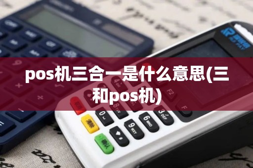 pos机三合一是什么意思(三和pos机) pos机三合一是什么意思(三和pos机)