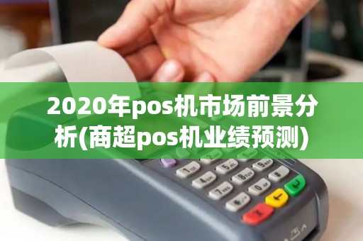 2020年pos机市场前景分析(商超pos机业绩预测) 2020年pos机市场前景分析(商超pos机业绩预测)