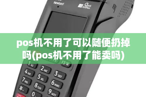 pos机不用了可以随便扔掉吗(pos机不用了能卖吗) pos机不用了可以随便扔掉吗(pos机不用了能卖吗)
