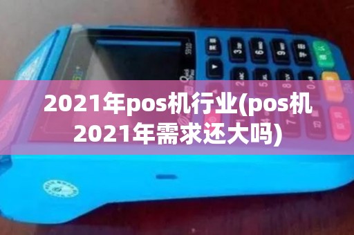 2021年pos机行业(pos机2021年需求还大吗) 2021年pos机行业(pos机2021年需求还大吗)