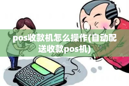 pos收款机怎么操作(自动配送收款pos机) pos收款机怎么操作(自动配送收款pos机)