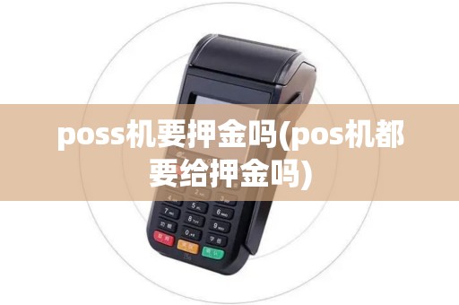 poss机要押金吗(pos机都要给押金吗) poss机要押金吗(pos机都要给押金吗)
