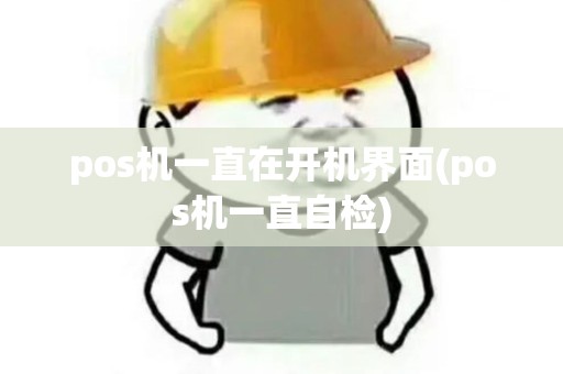 pos机一直在开机界面(pos机一直自检) pos机一直在开机界面(pos机一直自检)