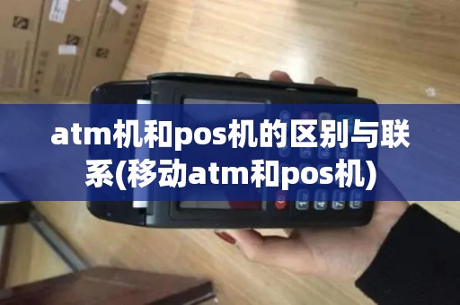 atm机和pos机的区别与联系(移动atm和pos机) atm机和pos机的区别与联系(移动atm和pos机)