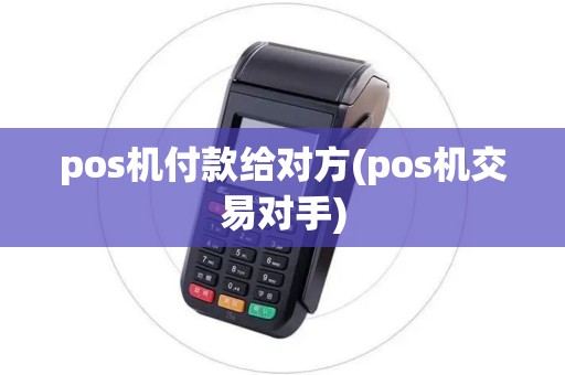 pos机付款给对方(pos机交易对手) pos机付款给对方(pos机交易对手)