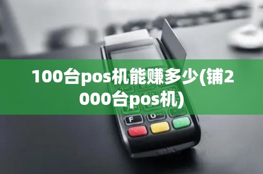 100台pos机能赚多少(铺2000台pos机) 100台pos机能赚多少(铺2000台pos机)