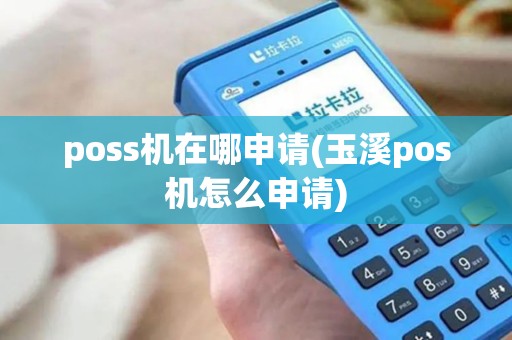 poss机在哪申请(玉溪pos机怎么申请)