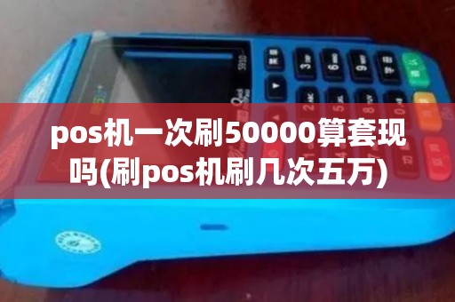 pos机一次刷50000算套现吗(刷pos机刷几次五万) pos机一次刷50000算套现吗(刷pos机刷几次五万)