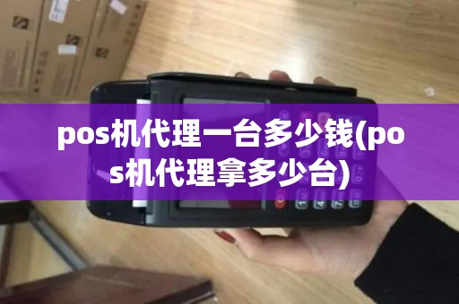 pos机代理一台多少钱(pos机代理拿多少台) pos机代理一台多少钱(pos机代理拿多少台)