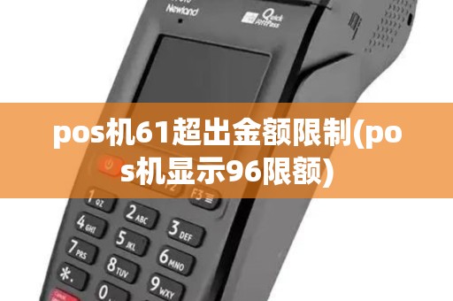 pos机61超出金额限制(pos机显示96限额) pos机61超出金额限制(pos机显示96限额)