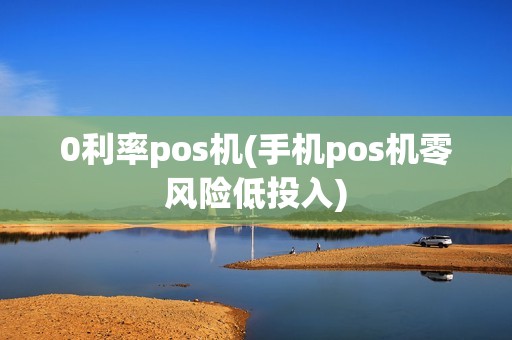 0利率pos机(手机pos机零风险低投入) 0利率pos机(手机pos机零风险低投入)