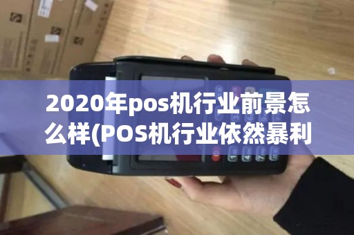 2020年pos机行业前景怎么样(POS机行业依然暴利) 2020年pos机行业前景怎么样(POS机行业依然暴利)
