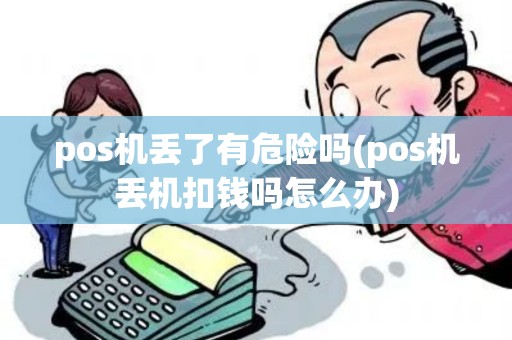 pos机丢了有危险吗(pos机丢机扣钱吗怎么办) pos机丢了有危险吗(pos机丢机扣钱吗怎么办)