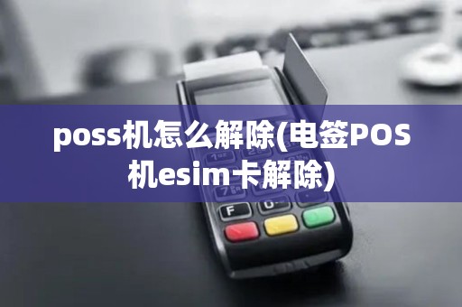 poss机怎么解除(电签POS机esim卡解除) poss机怎么解除(电签POS机esim卡解除)