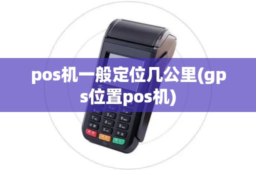 pos机一般定位几公里(gps位置pos机)