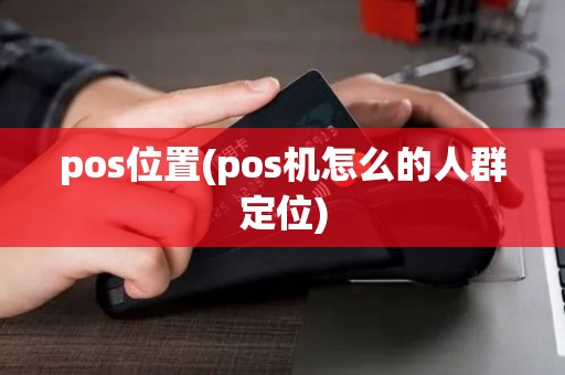 pos位置(pos机怎么的人群定位) pos位置(pos机怎么的人群定位)