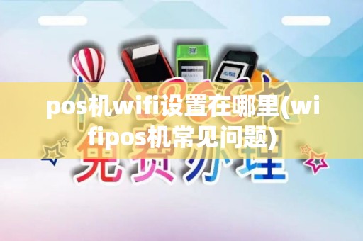 pos机wifi设置在哪里(wifipos机常见问题) pos机wifi设置在哪里(wifipos机常见问题)