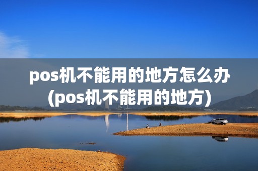 pos机不能用的地方怎么办(pos机不能用的地方) pos机不能用的地方怎么办(pos机不能用的地方)