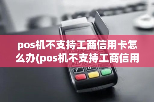 pos机不支持工商信用卡怎么办(pos机不支持工商信用卡) pos机不支持工商信用卡怎么办(pos机不支持工商信用卡)