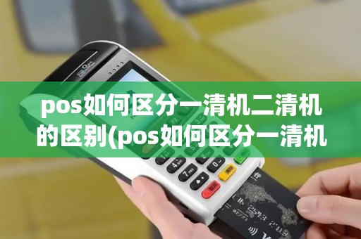 pos如何区分一清机二清机的区别(pos如何区分一清机二清机) pos如何区分一清机二清机的区别(pos如何区分一清机二清机)