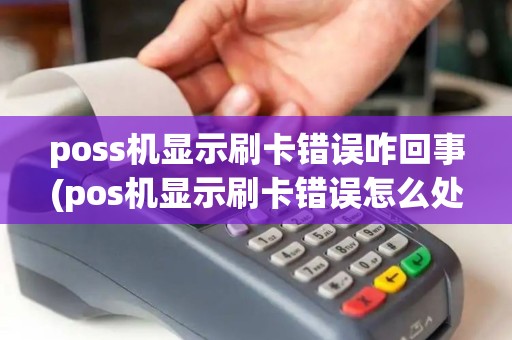 poss机显示刷卡错误咋回事(pos机显示刷卡错误怎么处理) poss机显示刷卡错误咋回事(pos机显示刷卡错误怎么处理)