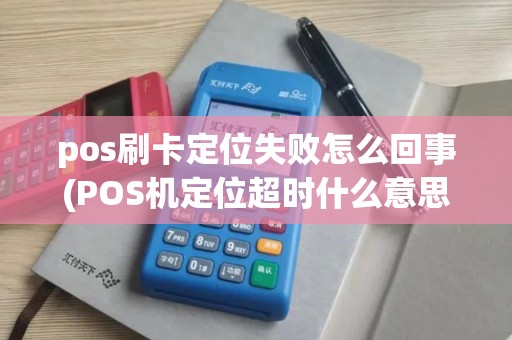 pos刷卡定位失败怎么回事(POS机定位超时什么意思)