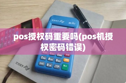 pos授权码重要吗(pos机授权密码错误) pos授权码重要吗(pos机授权密码错误)