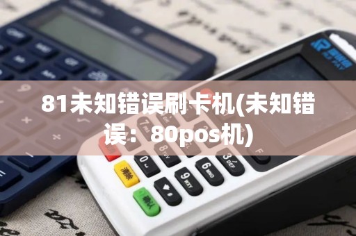 81未知错误刷卡机(未知错误:80pos机) 81未知错误刷卡机(未知错误:80pos机)