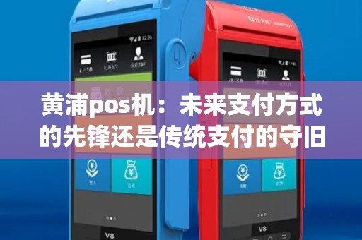黄浦pos机:未来支付方式的先锋还是传统支付的守旧者? 黄浦pos机:未来支付方式的先锋还是传统支付的守旧者?