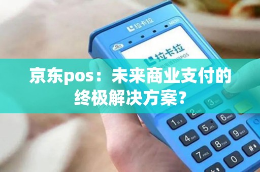 京东pos:未来商业支付的终极解决方案? 京东pos:未来商业支付的终极解决方案?