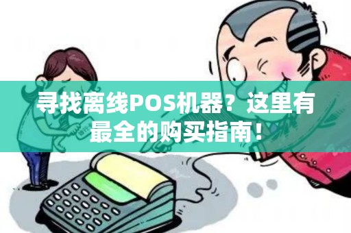 寻找离线POS机器？这里有最全的购买指南！