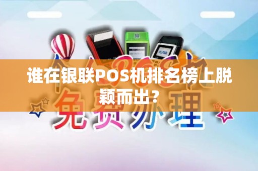 谁在银联POS机排名榜上脱颖而出? 谁在银联POS机排名榜上脱颖而出?
