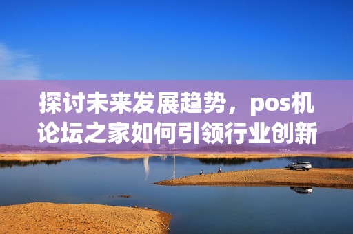 探讨未来发展趋势,pos机论坛之家如何引领行业创新? 探讨未来发展趋势,pos机论坛之家如何引领行业创新?