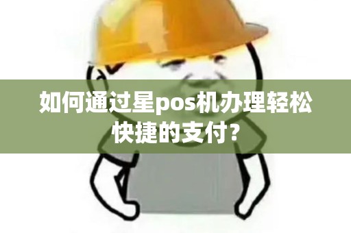 如何通过星pos机办理轻松快捷的支付? 如何通过星pos机办理轻松快捷的支付?