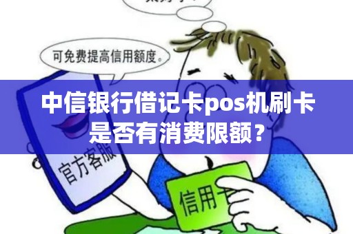 中信银行借记卡pos机刷卡是否有消费限额？