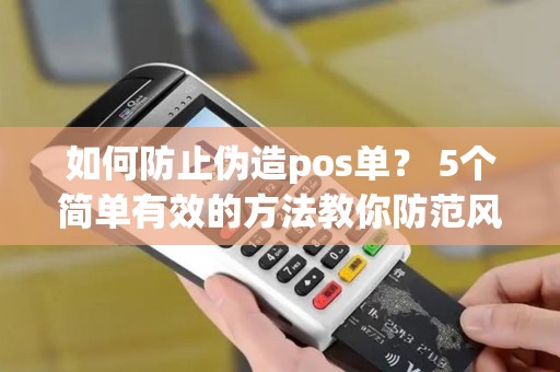 如何防止伪造pos单? 5个简单有效的方法教你防范风险! 如何防止伪造pos单? 5个简单有效的方法教你防范风险!