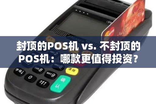 封顶的POS机 vs. 不封顶的POS机：哪款更值得投资？