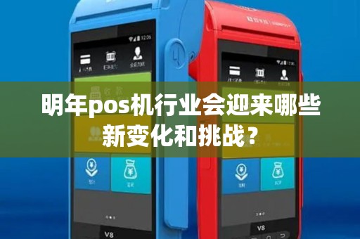 明年pos机行业会迎来哪些新变化和挑战？