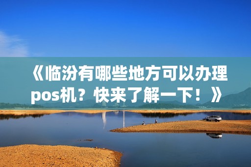 《临汾有哪些地方可以办理pos机?快来了解一下!》 《临汾有哪些地方可以办理pos机?快来了解一下!》