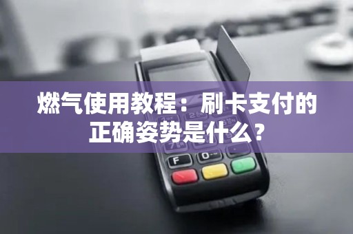 燃气使用教程：刷卡支付的正确姿势是什么？