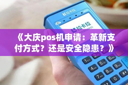 《大庆pos机申请:革新支付方式?还是安全隐患?》 《大庆pos机申请:革新支付方式?还是安全隐患?》