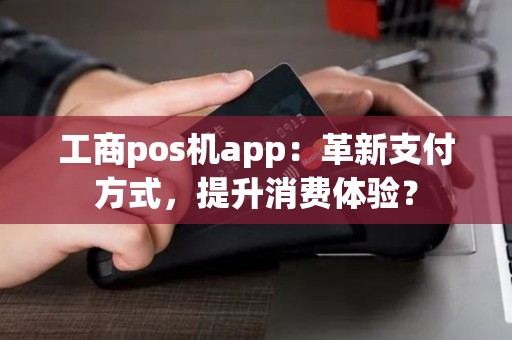工商pos机app：革新支付方式，提升消费体验？