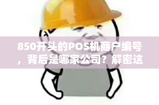850开头的POS机商户编号,背后是哪家公司?解密这个神秘商户背后的身份! 850开头的POS机商户编号,背后是哪家公司?解密这个神秘商户背后的身份!